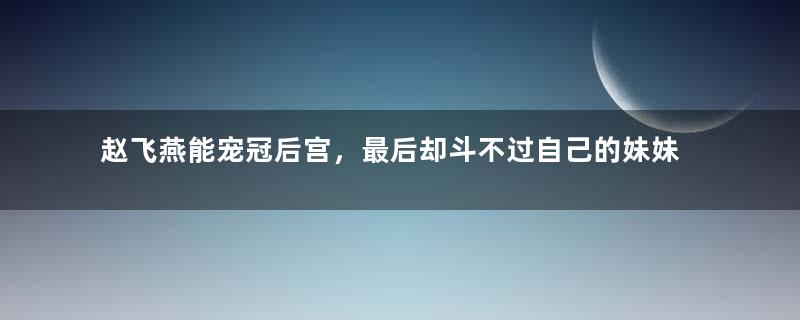 赵飞燕能宠冠后宫，最后却斗不过自己的妹妹