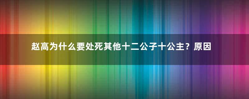 赵高为什么要处死其他十二公子十公主？原因是什么