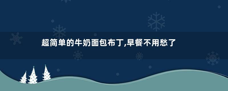 超简单的牛奶面包布丁,早餐不用愁了