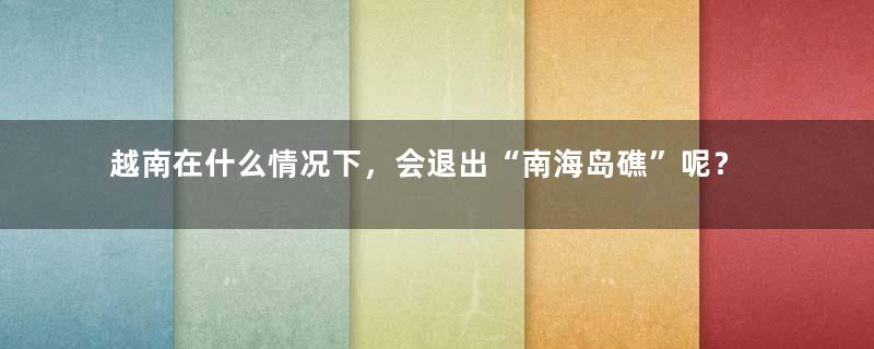 越南在什么情况下，会退出“南海岛礁”呢？