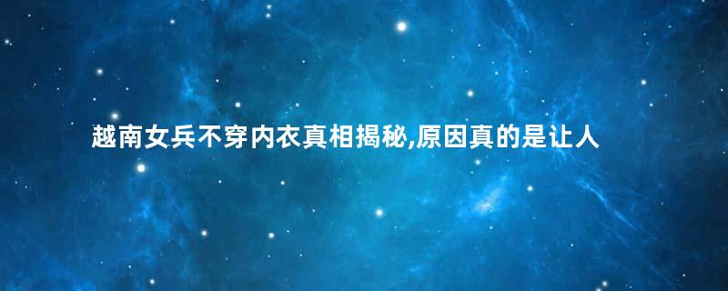 越南女兵不穿内衣真相揭秘,原因真的是让人防不胜防