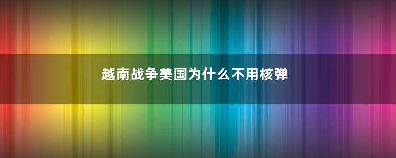 越南战争美国为什么不用核弹