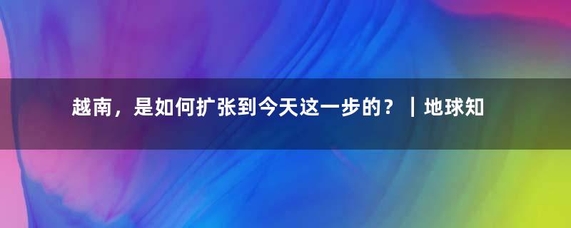 越南，是如何扩张到今天这一步的？｜地球知识局