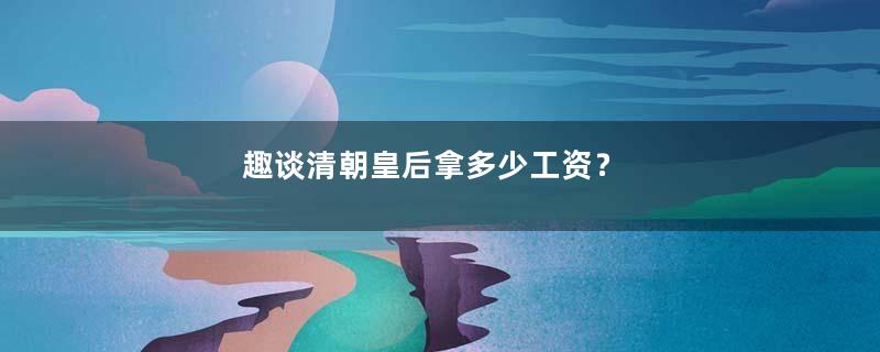 趣谈清朝皇后拿多少工资？