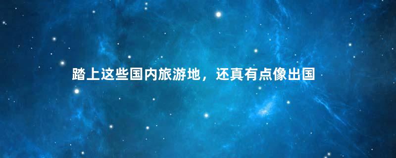 踏上这些国内旅游地，还真有点像出国