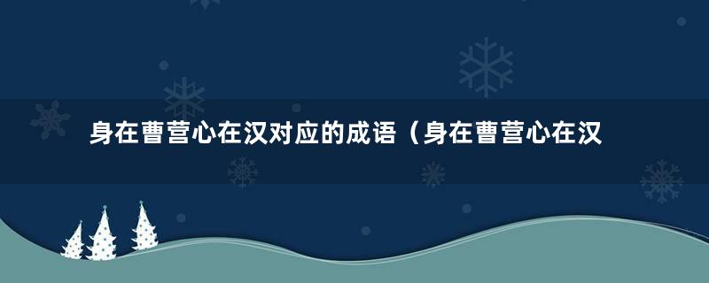 身在曹营心在汉对应的成语（身在曹营心在汉是成语还是俗语）