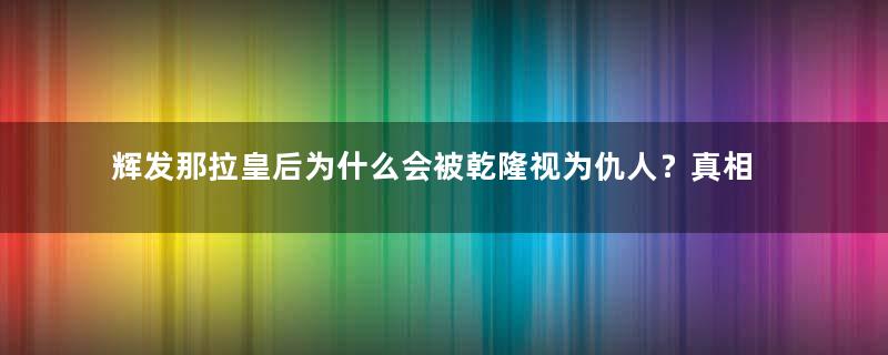 辉发那拉皇后为什么会被乾隆视为仇人？真相是什么