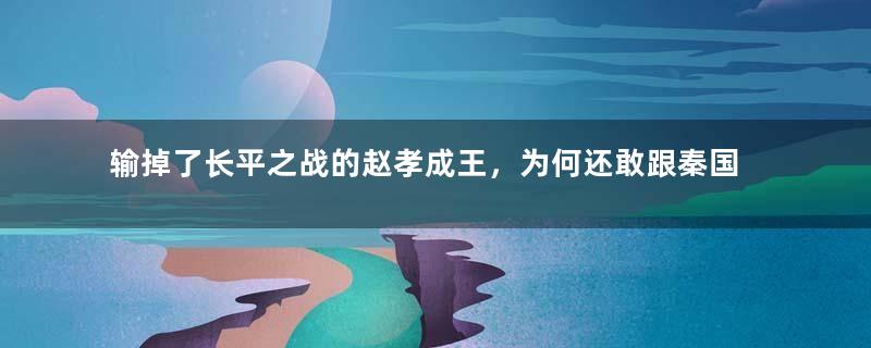 输掉了长平之战的赵孝成王，为何还敢跟秦国对抗？