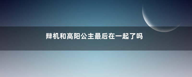 辩机和高阳公主最后在一起了吗