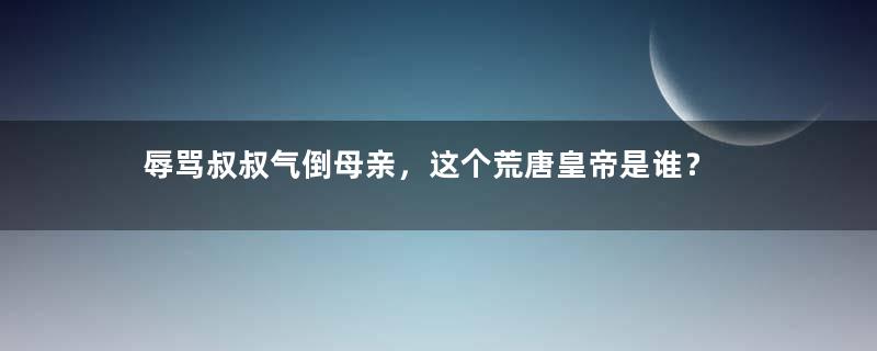 辱骂叔叔气倒母亲，这个荒唐皇帝是谁？