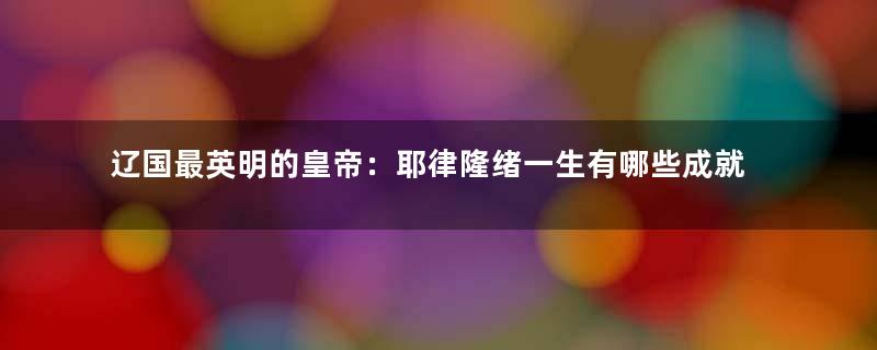 辽国最英明的皇帝：耶律隆绪一生有哪些成就？