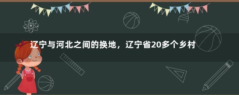 辽宁与河北之间的换地，辽宁省20多个乡村，为何划入河北省？
