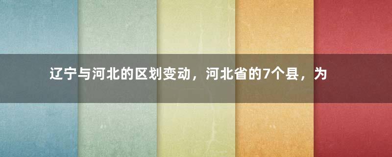 辽宁与河北的区划变动，河北省的7个县，为何划入了辽宁省？