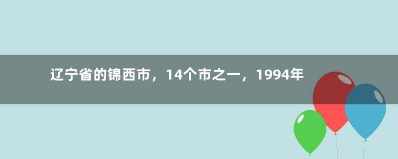 辽宁省的锦西市，14个市之一，1994年，为何更名为葫芦岛市？