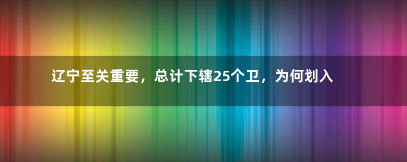 辽宁至关重要，总计下辖25个卫，为何划入了山东省管理？