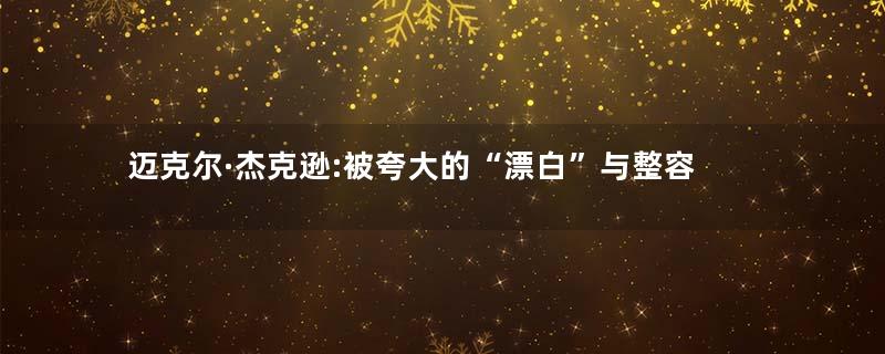 迈克尔·杰克逊:被夸大的“漂白”与整容