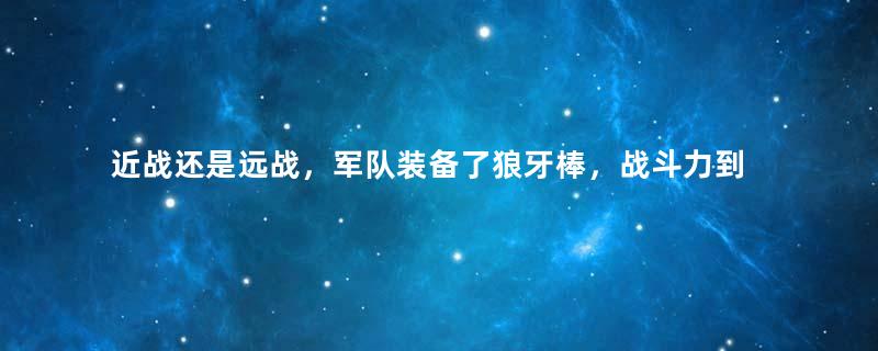 近战还是远战，军队装备了狼牙棒，战斗力到底怎么样？