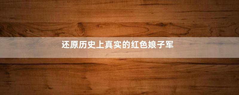 还原历史上真实的红色娘子军
