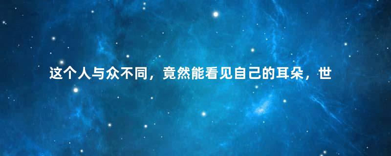 这个人与众不同，竟然能看见自己的耳朵，世人都说是帝王之相