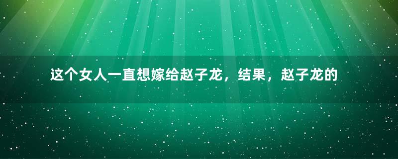 这个女人一直想嫁给赵子龙，结果，赵子龙的一段话却使她终生未嫁