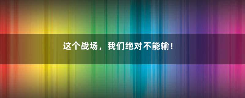 这个战场，我们绝对不能输！