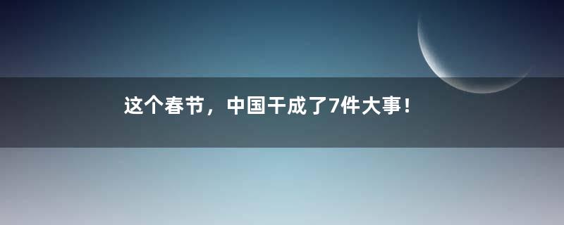 这个春节，中国干成了7件大事！