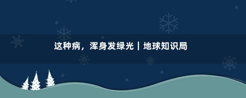 这种病，浑身发绿光｜地球知识局