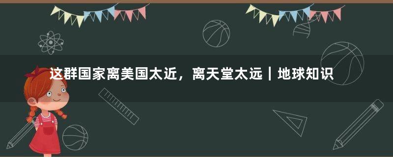 这群国家离美国太近，离天堂太远｜地球知识局