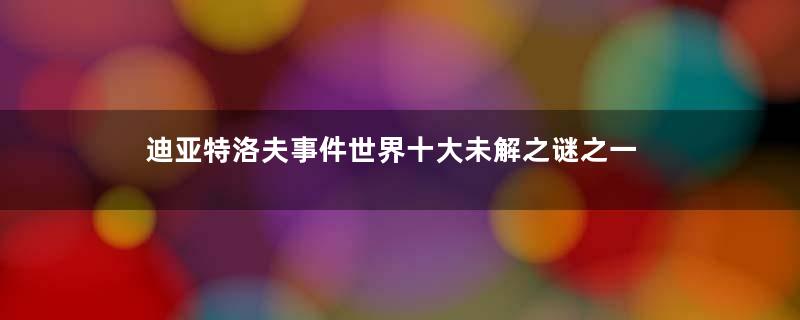 迪亚特洛夫事件世界十大未解之谜之一