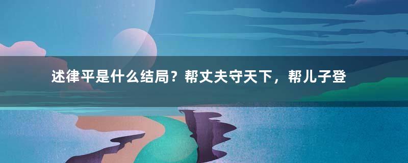 述律平是什么结局？帮丈夫守天下，帮儿子登皇位，却被孙子关进大牢