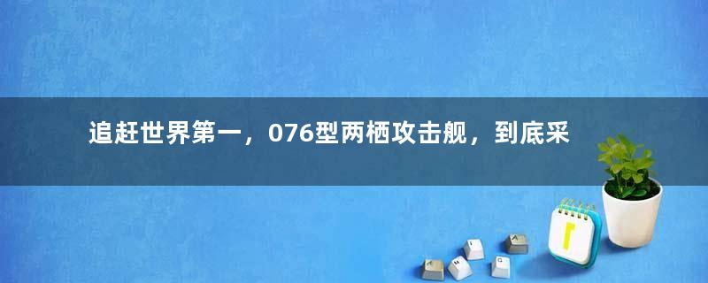 追赶世界第一，076型两栖攻击舰，到底采用了什么动力？