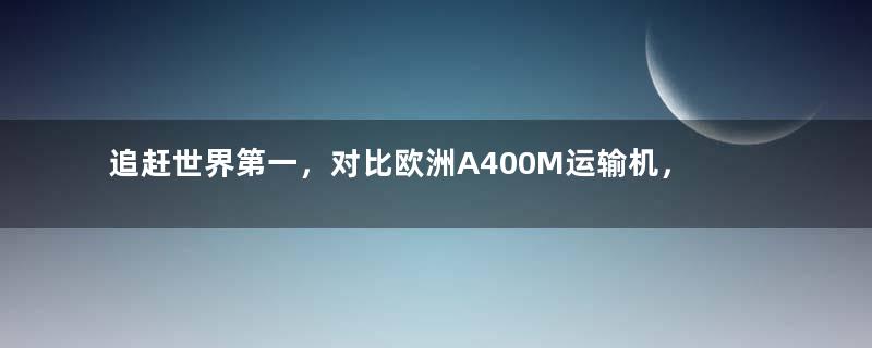 追赶世界第一，对比欧洲A400M运输机，中国运30到底如何？