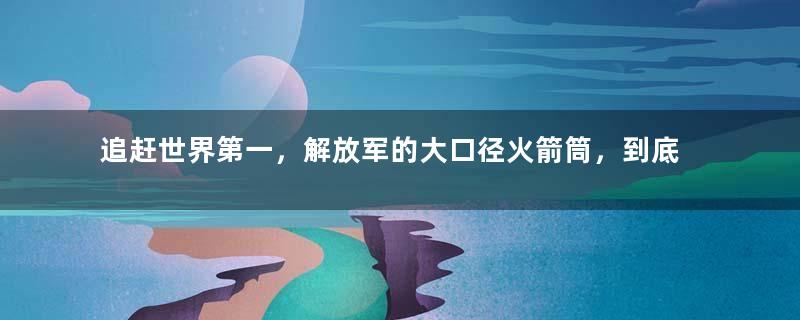 追赶世界第一，解放军的大口径火箭筒，到底有多强悍？