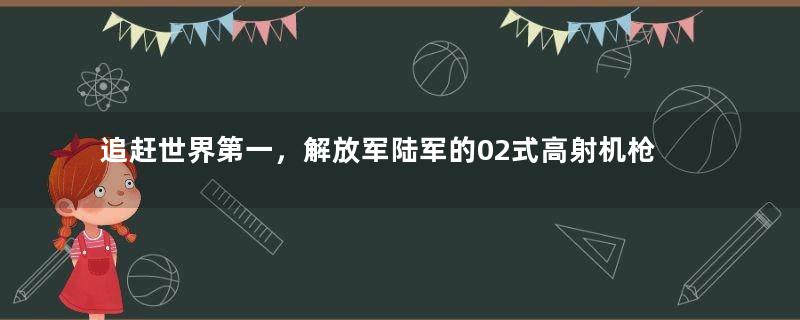追赶世界第一，解放军陆军的02式高射机枪，到底有多强悍？