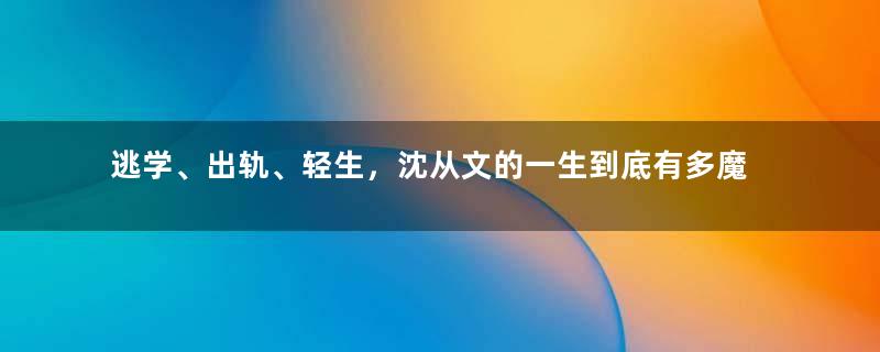 逃学、出轨、轻生，沈从文的一生到底有多魔幻？【文人野史6】