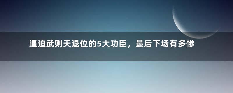 逼迫武则天退位的5大功臣，最后下场有多惨？