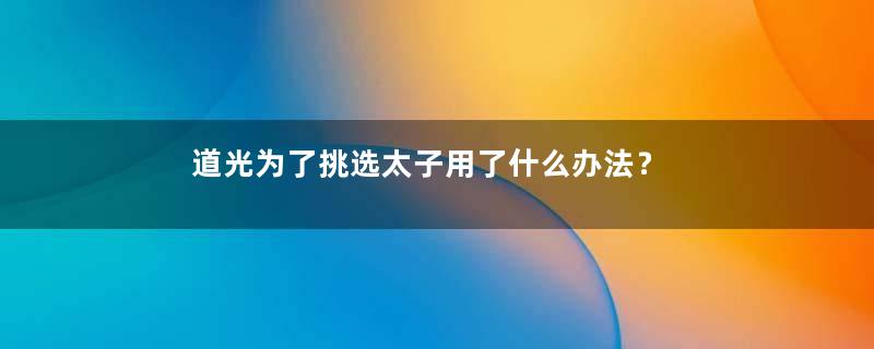 道光为了挑选太子用了什么办法？