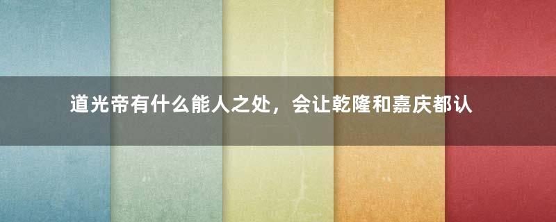 道光帝有什么能人之处，会让乾隆和嘉庆都认为皇位继承者非他不可