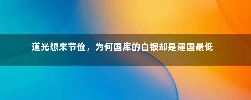 道光想来节俭，为何国库的白银却是建国最低呢？