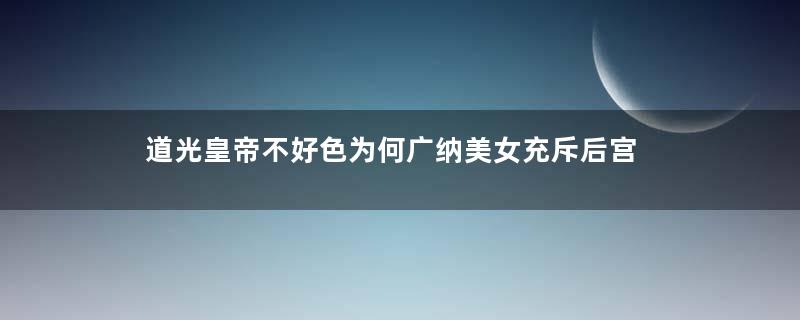 道光皇帝不好色为何广纳美女充斥后宫