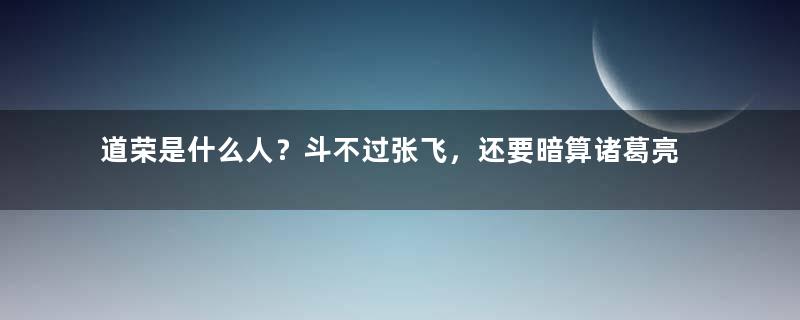 道荣是什么人？斗不过张飞，还要暗算诸葛亮