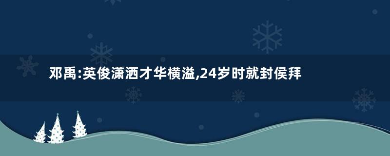邓禹:英俊潇洒才华横溢,24岁时就封侯拜相