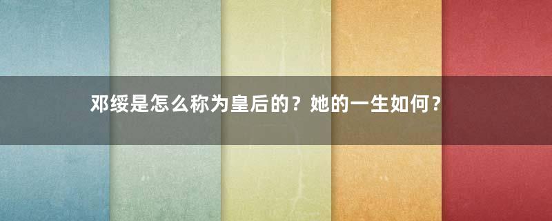 邓绥是怎么称为皇后的？她的一生如何？