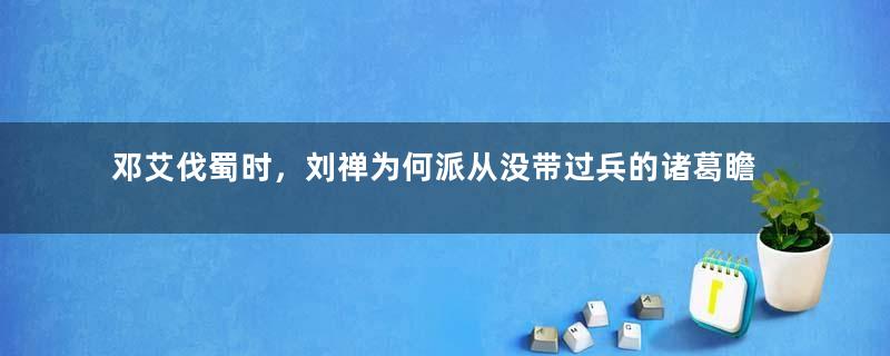 邓艾伐蜀时，刘禅为何派从没带过兵的诸葛瞻迎敌？