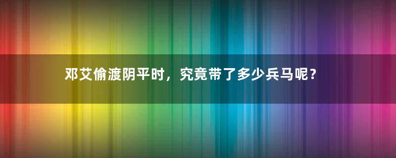 邓艾偷渡阴平时，究竟带了多少兵马呢？