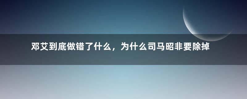 邓艾到底做错了什么，为什么司马昭非要除掉邓艾呢？