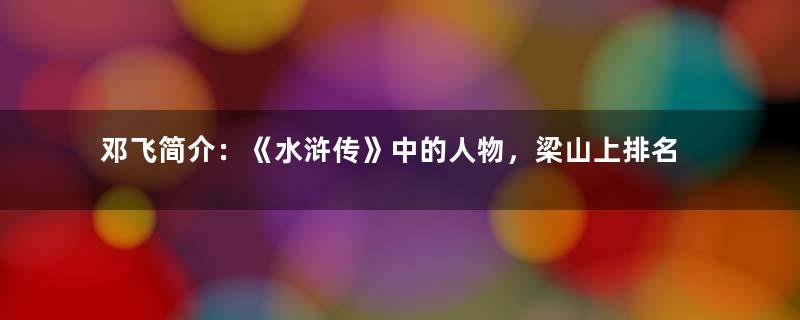 邓飞简介：《水浒传》中的人物，梁山上排名第四十九位