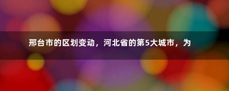 邢台市的区划变动，河北省的第5大城市，为何有18个区县？