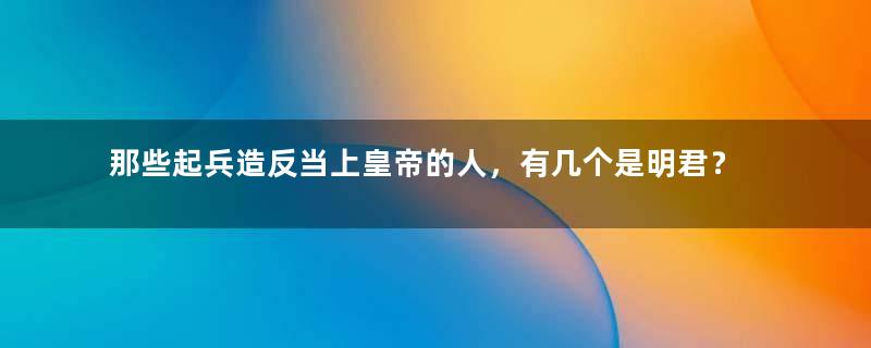 那些起兵造反当上皇帝的人，有几个是明君？