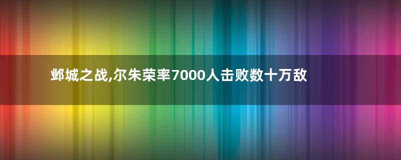 邺城之战,尔朱荣率7000人击败数十万敌军,葛荣只是个“暴发户”
